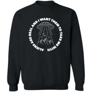 Aliens are real and I want them to take them with me black sweatshirt
