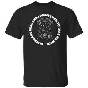Aliens are real and I want them to take them with me black t-shirt